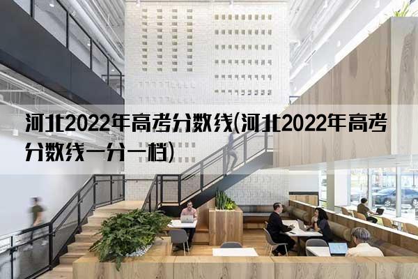 河北2022年高考分数线(河北2022年高考分数线一分一档)