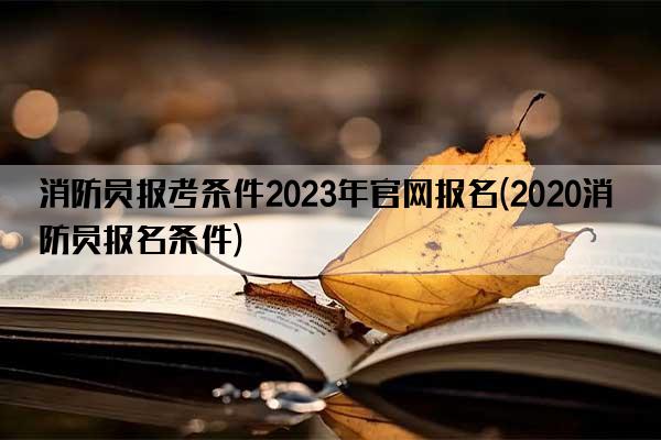 消防员报考条件2023年官网报名(2020消防员报名条件)