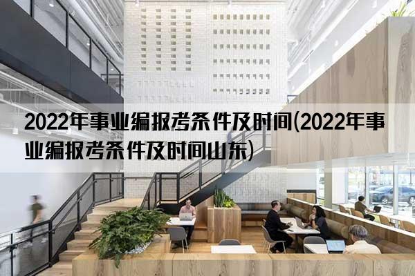 2022年事业编报考条件及时间(2022年事业编报考条件及时间山东)