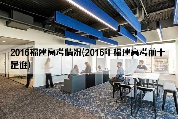 2016福建高考情况(2016年福建高考前十是谁)