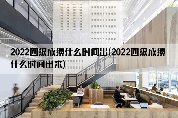 2022四级成绩什么时间出(2022四级成绩什么时间出来)