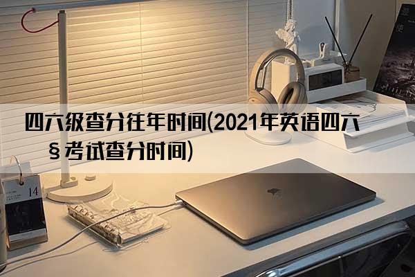 四六级查分往年时间(2021年英语四六级考试查分时间)