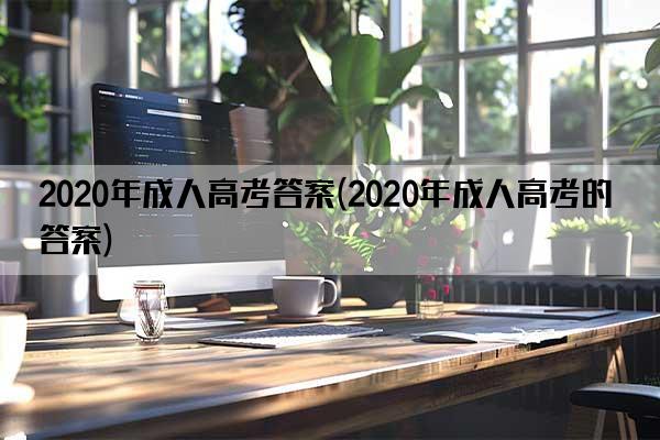 2020年成人高考答案(2020年成人高考的答案)