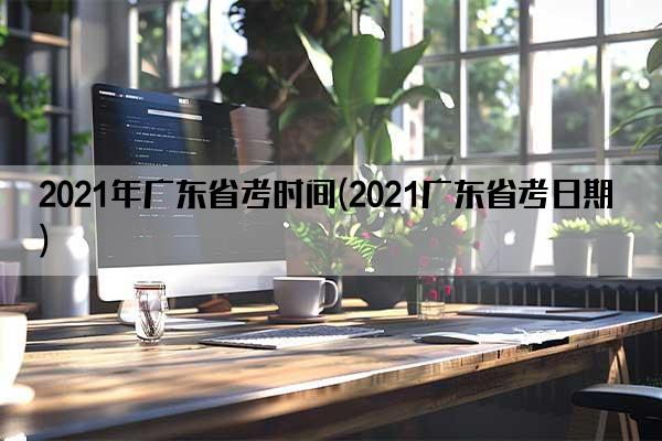 2021年广东省考时间(2021广东省考日期)