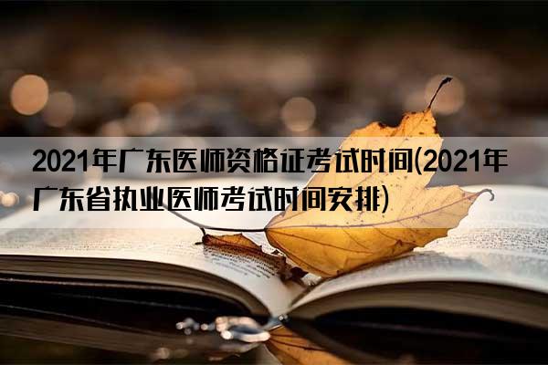 2021年广东医师资格证考试时间(2021年广东省执业医师考试时间安排)