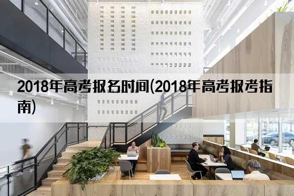 2018年高考报名时间(2018年高考报考指南)